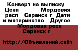 Конверт на выписку › Цена ­ 1 500 - Мордовия респ., Саранск г. Дети и материнство » Другое   . Мордовия респ.,Саранск г.